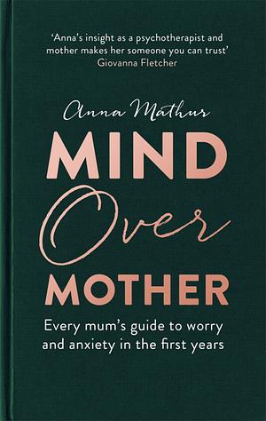 Mind Over Mother: Every mum's guide to worry and anxiety in the first years by Anna Mathur