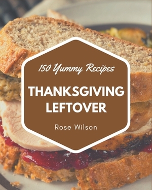 150 Yummy Thanksgiving Leftover Recipes: Making More Memories in your Kitchen with Yummy Thanksgiving Leftover Cookbook! by Rose Wilson