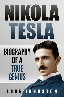 Nikola Tesla: Biography of a True Genius by Luke Johnston