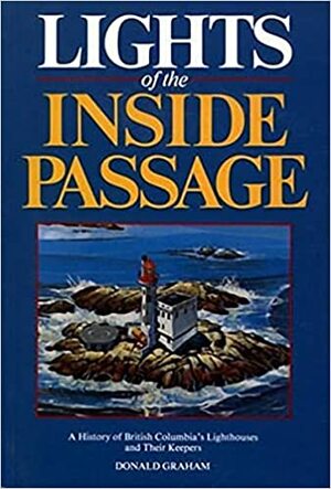 Lights of the Inside Passage: AHistory of British Columbia's Lighthouses and their Keepers by Donald Graham