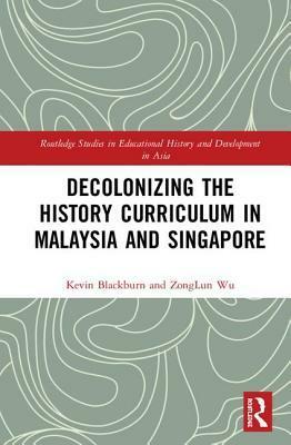 Decolonizing the History Curriculum in Malaysia and Singapore by Zonglun Wu, Kevin Blackburn