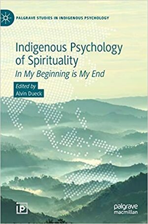 Indigenous Psychology of Spirituality: In My Beginning is My End by Alvin Dueck