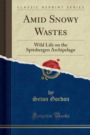 Amid Snowy Wastes: Wild Life on the Spitsbergen Archipelago by Seton Gordon