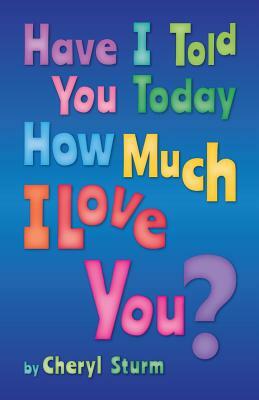 Have I Told You Today How Much I Love You? by Cheryl Sturm