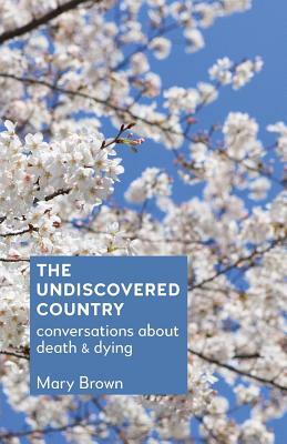 The Undiscovered Country: Conversations about death and dying by Mary Brown