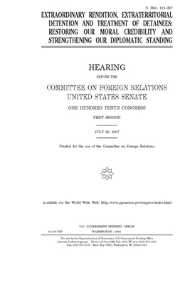 Extraordinary rendition, extraterritorial detention and treatment of detainees: restoring our moral credibility and strengthening our diplomatic stand by Committee on Foreign Relations (senate), United States Congress, United States Senate