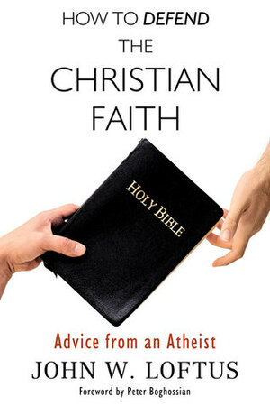 How to Defend the Christian Faith: Advice from an Atheist by John W. Loftus