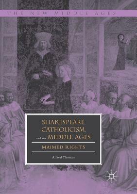Shakespeare, Catholicism, and the Middle Ages: Maimed Rights by Alfred Thomas