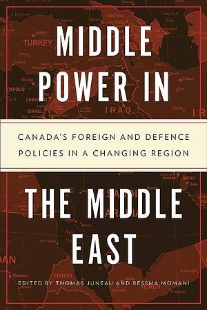 Middle Power in the Middle East: Canada's Foreign and Defence Policies in a Changing Region by Bessma Momani, Thomas Juneau