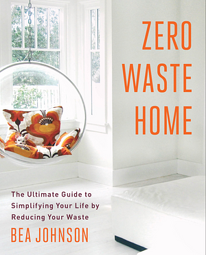 Zero Waste Home: The Ultimate Guide to Simplifying Your Life by Reducing Your Waste by Bea Johnson