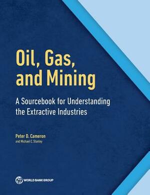 Oil, Gas, and Mining: A Sourcebook for Understanding the Extractive Industries by Peter D. Cameron, Michael C. Stanley