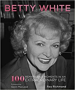 Betty White: 100 Remarkable Moments in an Extraordinary Life by Ray Richmond