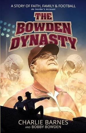 The Bowden Dynasty: A Story of Faith, Family and Football an Insider's Account by Charlie Barnes, Bobby Bowden