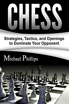 Chess: Strategies, Tactics, and Openings to Dominate Your Opponent by Michael Phillips