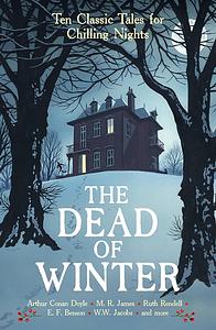 The Dead of Winter: Ten Classic Tales for Chilling Nights by E. F. Benson, Lennox Robinson, Arthur Conan Doyle, M.R. James, A. M. Burrage, W.W. Jacobs, H. Russell Wakefield, Algernon Blackwood, F. A. Benson, Margaret Irwin, Ruth Rendell