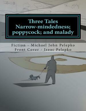 Three Tales: Narrow-mindedness; poppycock; and malady... by Isaac Pelepko, Michael John Pelepko