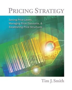 Pricing Strategy: Setting Price Levels, Managing Price Discounts, & Establishing Price Structures by Tim Smith