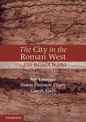 The City in the Roman West, C.250 Bc-C.Ad 250 by Ray Laurence, Simon Esmonde Cleary, Gareth Sears