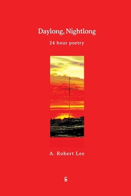 Daylong, Nightlong: 24 Hour Poetry by A. Robert Lee