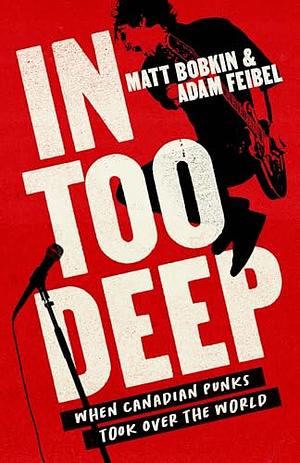 In Too Deep: When Canadian Punks Took Over the World by Matt Bobkin, Adam Feibel