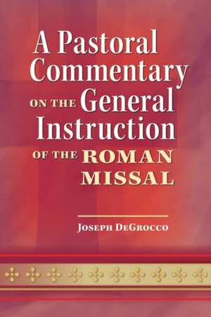 A Pastoral Commentary on the General Instruction of the Roman Missal by Joseph DeGrocco