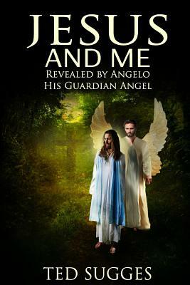 Jesus and Me: Revealed by Angelo His Guardian Angel by Ted Sugges