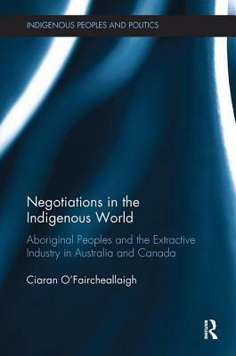 Negotiations in the Indigenous World: Aboriginal Peoples and the Extractive Industry in Australia and Canada by Ciaran O'Faircheallaigh