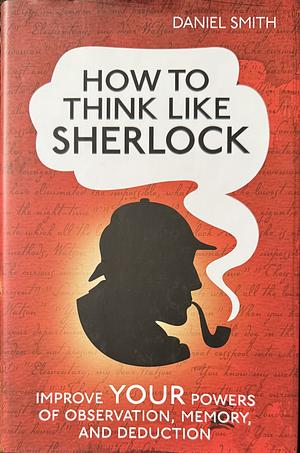 How to Think Like Sherlock: Improve Your Powers of Observation, Memory and Deduction by Daniel Smith