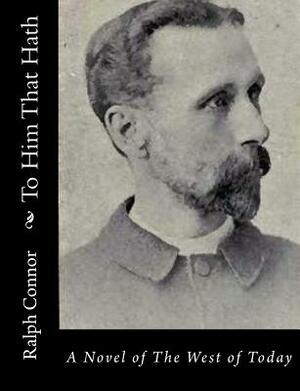 To Him That Hath: A Novel of The West of Today by Ralph Connor