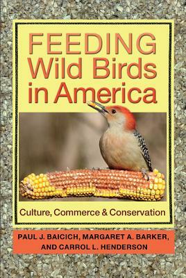 Feeding Wild Birds in America: Culture, Commerce, and Conservation by Margaret A. Barker, Paul J. Baicich, Carrol L. Henderson