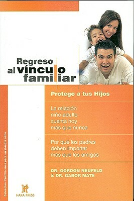 Regreso Al Vínculo Familiar: Protege a Tus Hijos. La Relación Niño-Adulto Cuenta Hoy Más Que Nunca. Por Qué Los Padres Deben Importar Más Que Los A by Gabor Maté, Gordon Neufeld