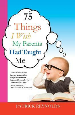 75 Things I Wish My Parents Had Taught Me by Patrick Reynolds