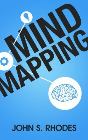Mind Mapping: How to Create Mind Maps Step-By-Step (Mind Map Templates, Speed Mind Maps, and Advanced Mind Mapping) by John S. Rhodes