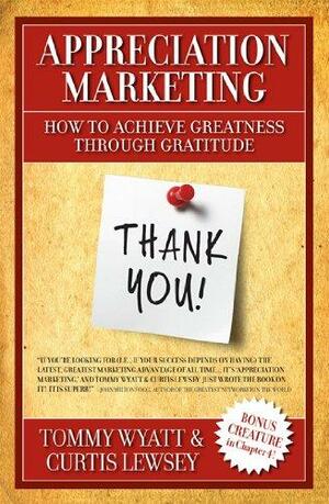 Appreciation Marketing: How to Achieve Greatness Through Gratitude by Curtis Lewsey, Tommy Wyatt