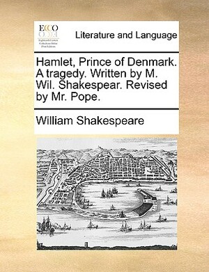Hamlet, Prince of Denmark. a Tragedy. Written by M. Wil. Shakespear. Revised by Mr. Pope. by William Shakespeare