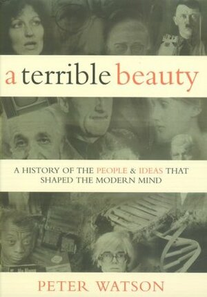 A Terrible Beauty: A History Of The People And Ideas That Shaped The Modern Mind by Peter Watson