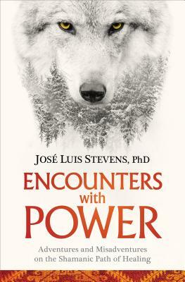 Encounters with Power: Adventures and Misadventures on the Shamanic Path of Healing by José Luis Stevens