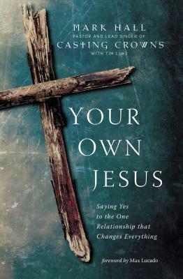 Your Own Jesus: Saying Yes to the One Relationship That Changes Everything by Mark Hall, Tim Luke