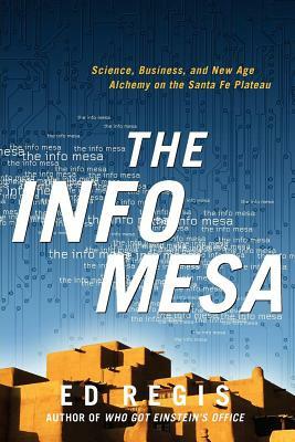 The Info Mesa: Science, Business, and New Age Alchemy on the Santa Fe Plateau by Edward Regis