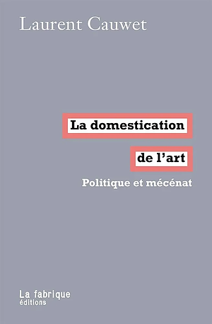 La Domestication de l'Art. Politique et mécénat by Laurent Cauwet