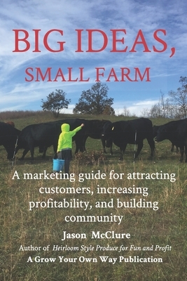 Big Ideas, Small Farm: A marketing guide for attracting customers, increasing profitability, and building community. by Jason McClure