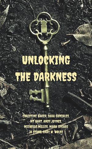 Unlocking the Darkness by Mt Hart, Gray W. Wolfe, J.A. Stone, Andy Joynes, Michelle Miller, Christine Baker, Mark Spears, Sara Gonzales
