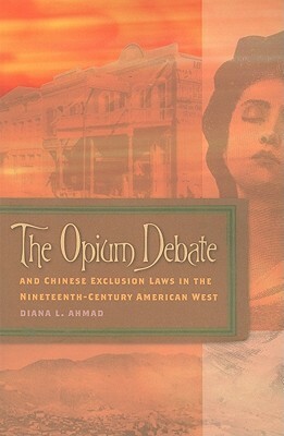 The Opium Debate and Chinese Exclusion Laws in the Nineteenth-Century American West by Diana L. Ahmad