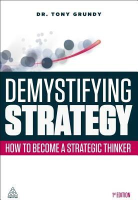 Demystifying Strategy: How to Become a Strategic Thinker by Tony Grundy