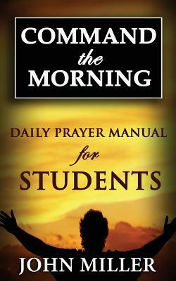 Command the Morning: 2015 Daily Prayer Manual for Students by John Miller