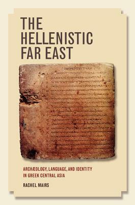 The Hellenistic Far East: Archaeology, Language, and Identity in Greek Central Asia by Rachel Mairs