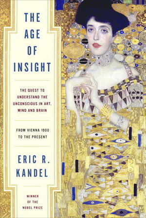 The Age of Insight: The Quest to Understand the Unconscious in Art, Mind, and Brain from Vienna 1900 to the Present by Eric R. Kandel