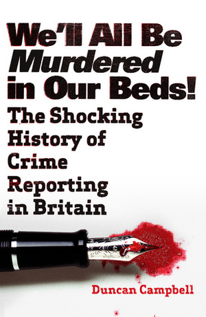 We'll All Be Murdered In Our Beds: The Shocking History of Crime Reporting in Britain by Duncan Campbell
