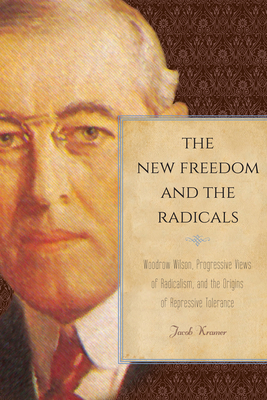 The New Freedom and the Radicals: Woodrow Wilson, Progressive Views of Radicalism, and the Origins of Repressive Tolerance by Jacob Kramer