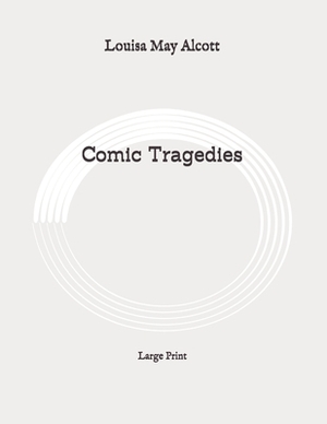Comic Tragedies: Large Print by Louisa May Alcott